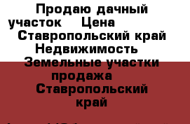 Продаю дачный участок, › Цена ­ 100 000 - Ставропольский край Недвижимость » Земельные участки продажа   . Ставропольский край